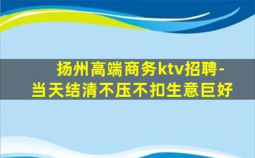 扬州高端商务ktv招聘-当天结清不压不扣生意巨好