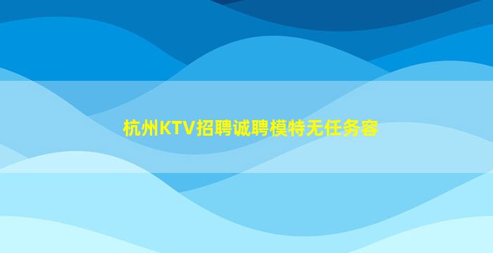杭州KTV招聘诚聘模特无任务容
