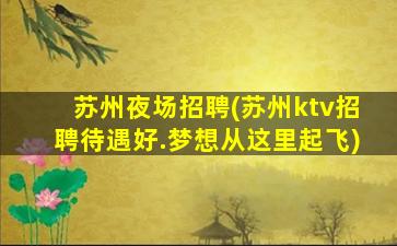 苏州夜场招聘(苏州ktv招聘待遇好.梦想从这里起飞)