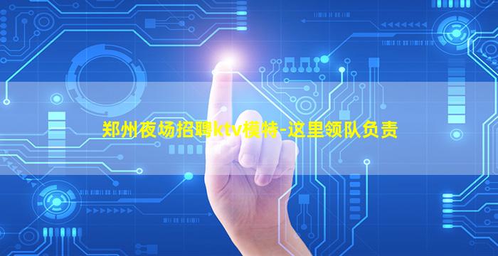 郑州夜场招聘ktv模特-这里领队负责